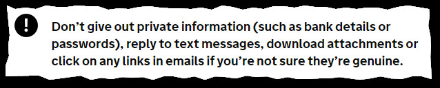 Warning: Don't give out private information (such as bank details or passwords), reply to text messages, download attachments or click on any links in emails if you're not sure they're genuine.